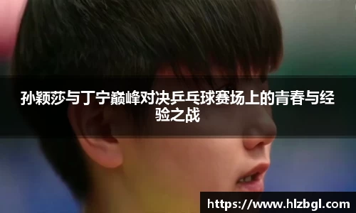 孙颖莎与丁宁巅峰对决乒乓球赛场上的青春与经验之战
