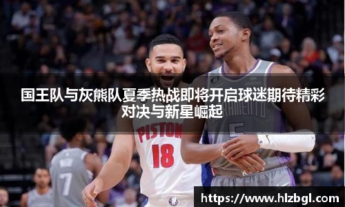 国王队与灰熊队夏季热战即将开启球迷期待精彩对决与新星崛起