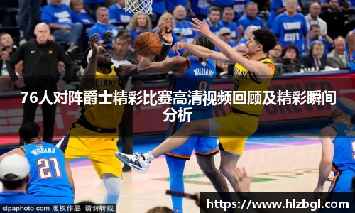 76人对阵爵士精彩比赛高清视频回顾及精彩瞬间分析