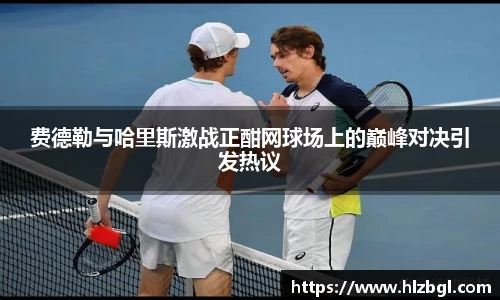 费德勒与哈里斯激战正酣网球场上的巅峰对决引发热议