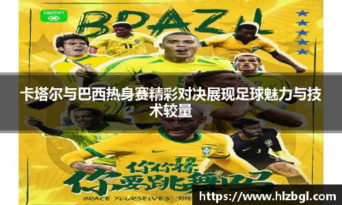 卡塔尔与巴西热身赛精彩对决展现足球魅力与技术较量